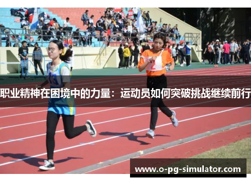 职业精神在困境中的力量:运动员如何突破挑战继续前行 职业精神在困境中的力量:运动员如何突破挑战继续前行