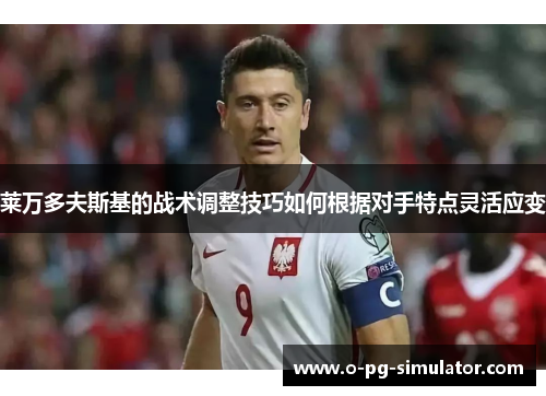 莱万多夫斯基的战术调整技巧如何根据对手特点灵活应变 莱万多夫斯基的战术调整技巧如何根据对手特点灵活应变