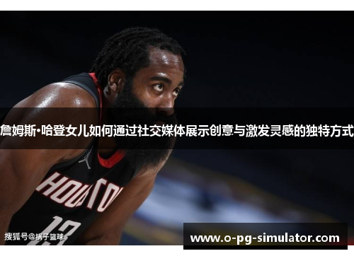 詹姆斯·哈登女儿如何通过社交媒体展示创意与激发灵感的独特方式