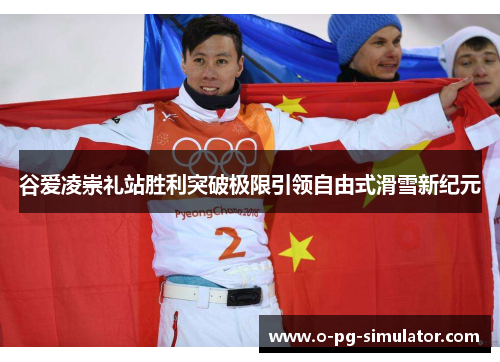 谷爱凌崇礼站胜利突破极限引领自由式滑雪新纪元