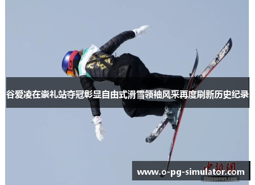 谷爱凌在崇礼站夺冠彰显自由式滑雪领袖风采再度刷新历史纪录 谷爱凌在崇礼站夺冠彰显自由式滑雪领袖风采再度刷新历史纪录