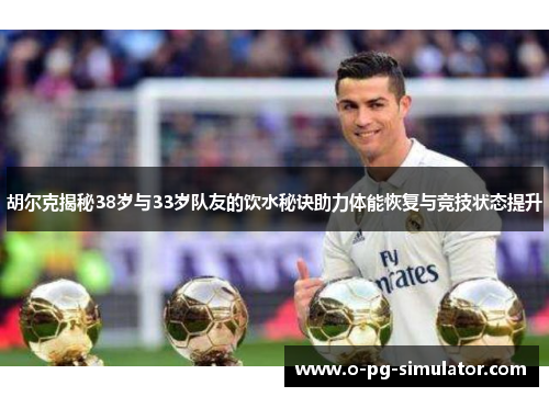 胡尔克揭秘38岁与33岁队友的饮水秘诀助力体能恢复与竞技状态提升