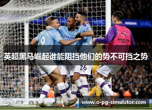 英超黑马崛起谁能阻挡他们的势不可挡之势
