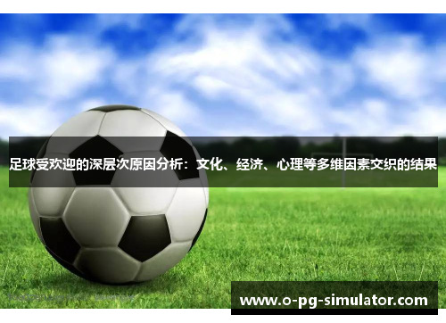 足球受欢迎的深层次原因分析：文化、经济、心理等多维因素交织的结果