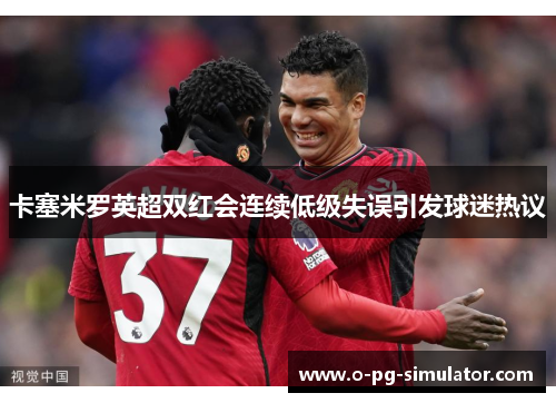 卡塞米罗英超双红会连续低级失误引发球迷热议