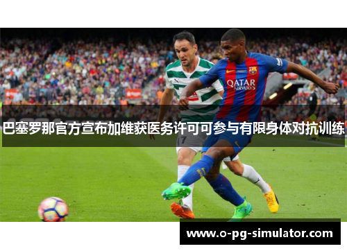 巴塞罗那官方宣布加维获医务许可可参与有限身体对抗训练