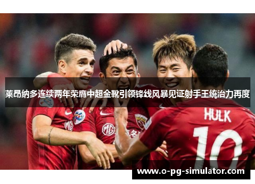 莱昂纳多连续两年荣膺中超金靴引领锋线风暴见证射手王统治力再度