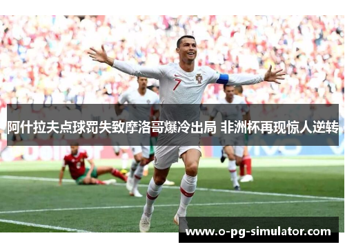 阿什拉夫点球罚失致摩洛哥爆冷出局 非洲杯再现惊人逆转