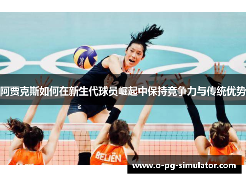 阿贾克斯如何在新生代球员崛起中保持竞争力与传统优势