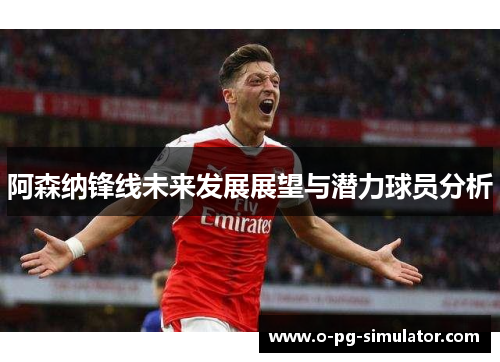 阿森纳锋线未来发展展望与潜力球员分析
