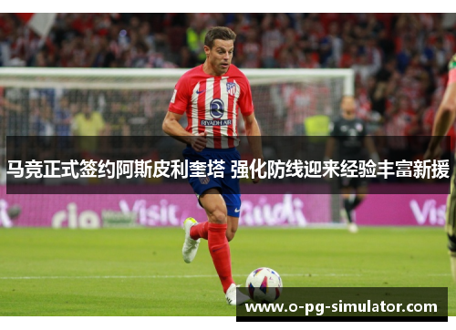 马竞正式签约阿斯皮利奎塔 强化防线迎来经验丰富新援