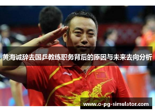 黄海诚辞去国乒教练职务背后的原因与未来去向分析