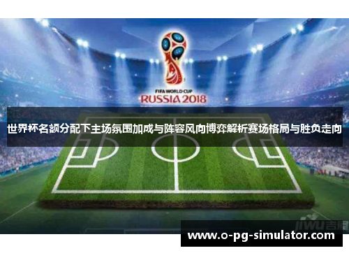 世界杯名额分配下主场氛围加成与阵容风向博弈解析赛场格局与胜负走向
