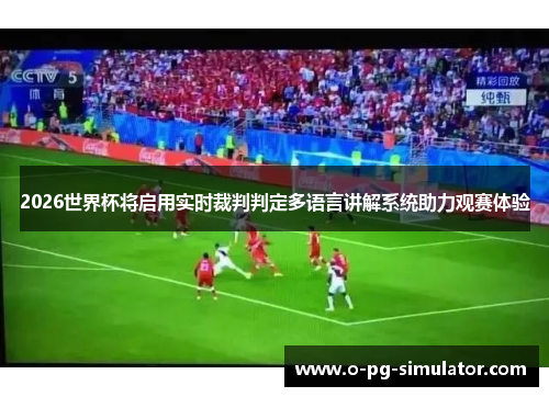 2026世界杯将启用实时裁判判定多语言讲解系统助力观赛体验