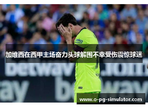 加维西在西甲主场奋力头球解围不幸受伤震惊球迷