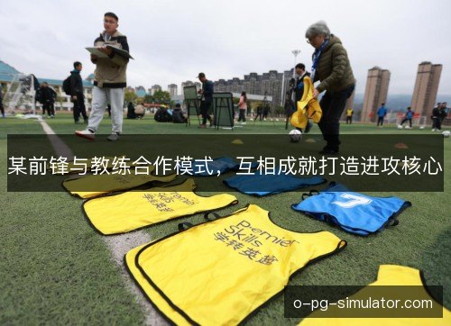 某前锋与教练合作模式，互相成就打造进攻核心