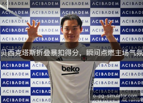 贝西克塔斯折叠暴扣得分，瞬间点燃主场气氛